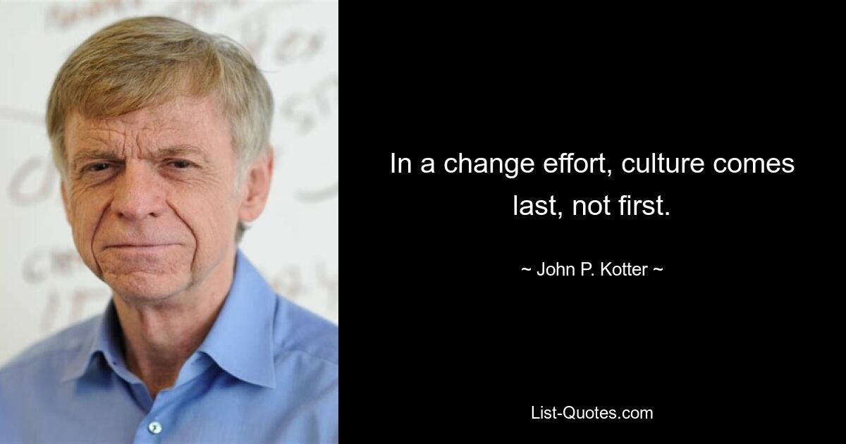 In a change effort, culture comes last, not first. — © John P. Kotter