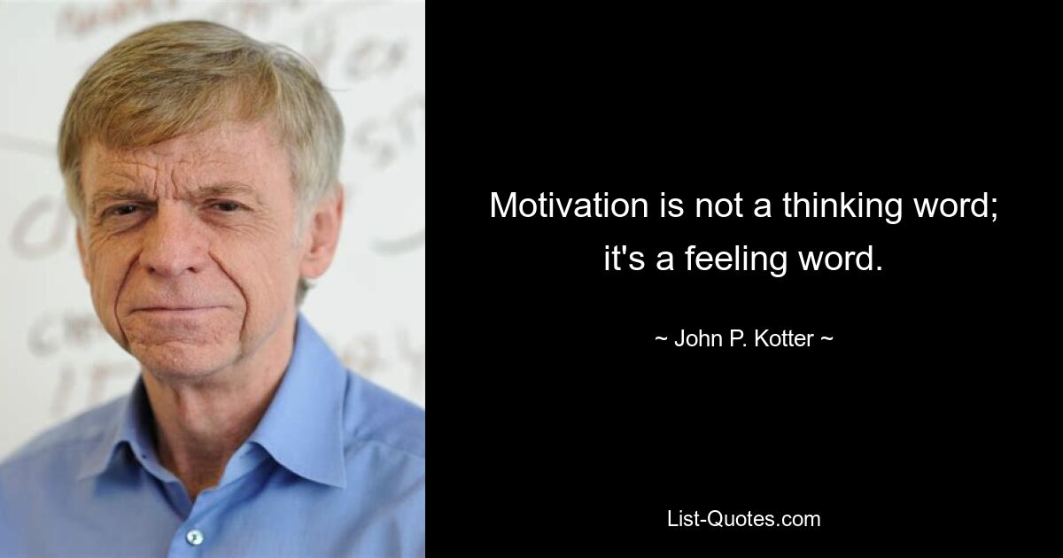 Motivation is not a thinking word; it's a feeling word. — © John P. Kotter