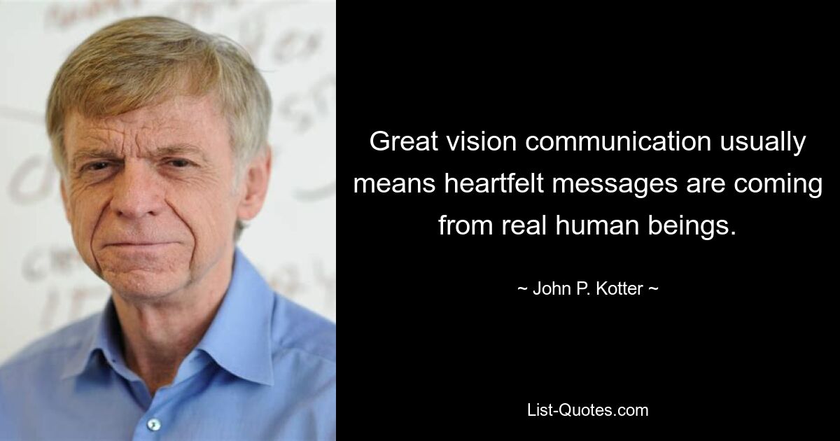 Great vision communication usually means heartfelt messages are coming from real human beings. — © John P. Kotter