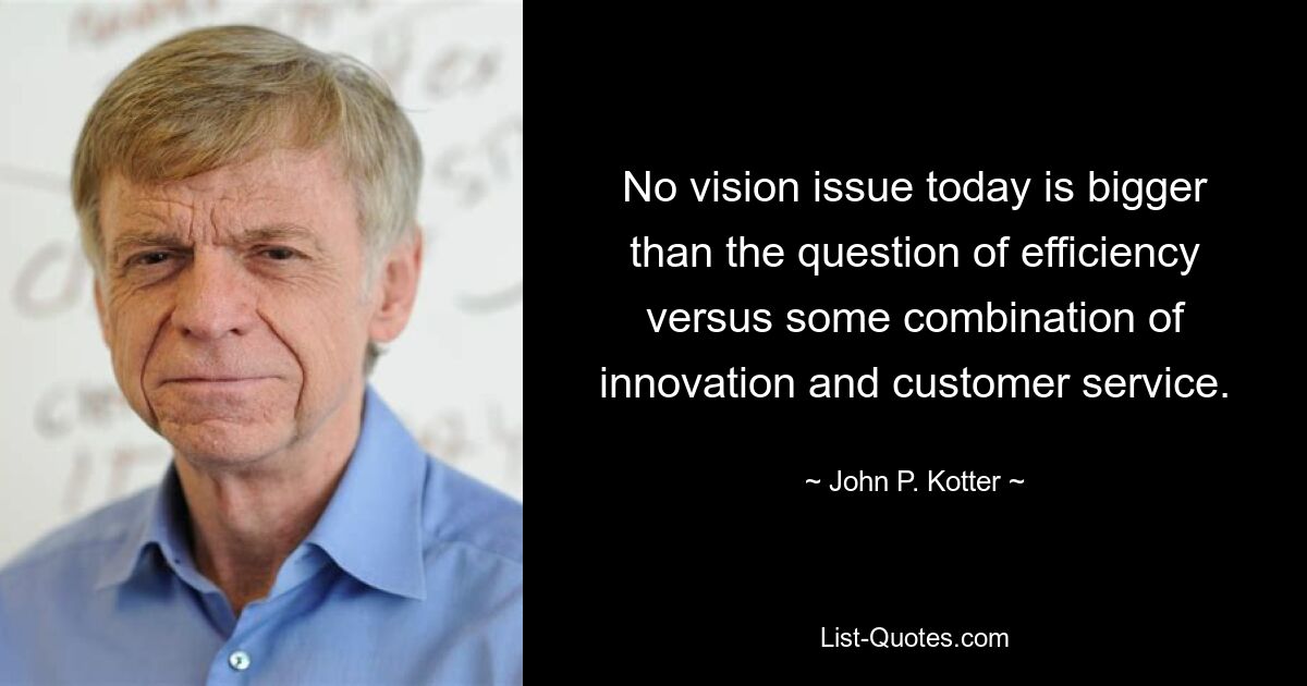 No vision issue today is bigger than the question of efficiency versus some combination of innovation and customer service. — © John P. Kotter