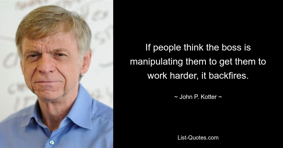 If people think the boss is manipulating them to get them to work harder, it backfires. — © John P. Kotter