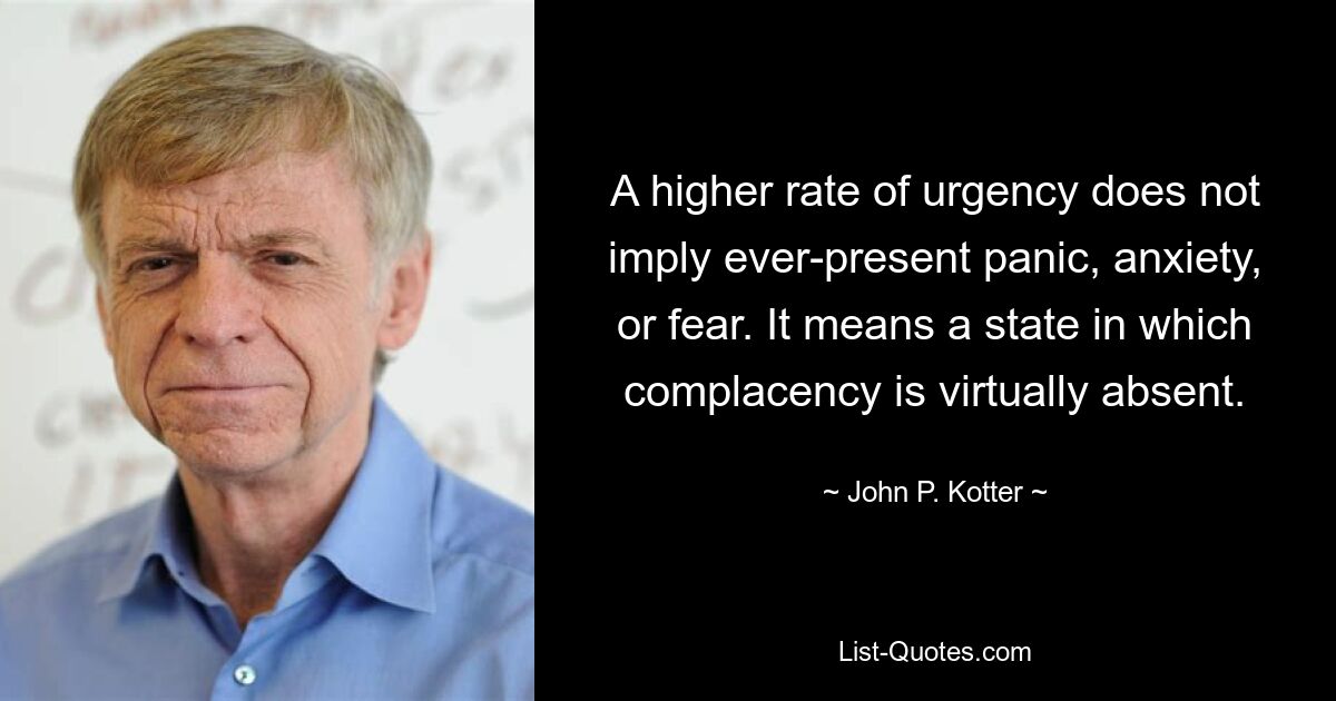 A higher rate of urgency does not imply ever-present panic, anxiety, or fear. It means a state in which complacency is virtually absent. — © John P. Kotter