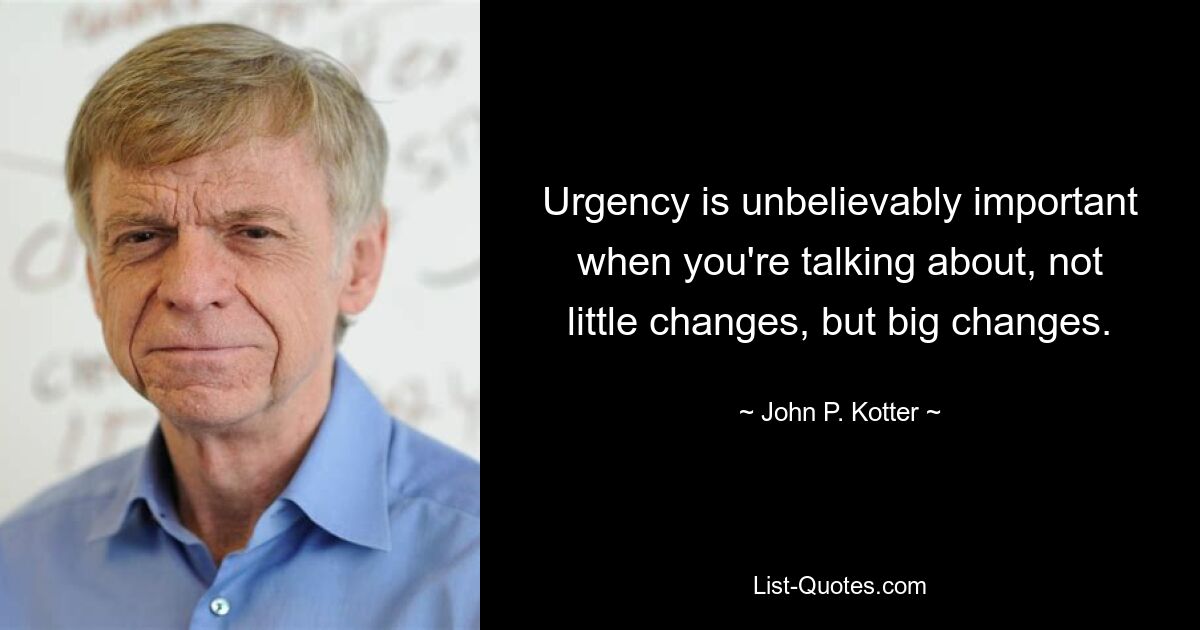 Urgency is unbelievably important when you're talking about, not little changes, but big changes. — © John P. Kotter