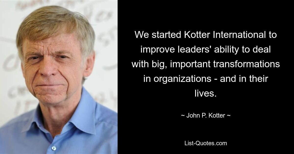 We started Kotter International to improve leaders' ability to deal with big, important transformations in organizations - and in their lives. — © John P. Kotter