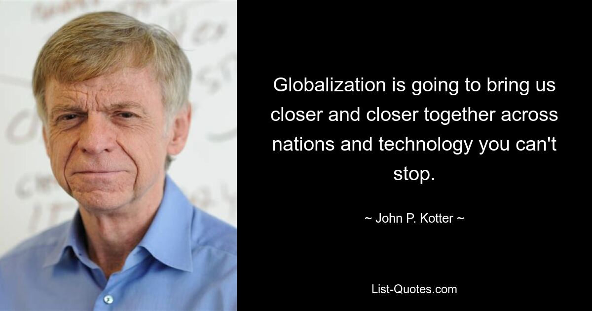 Globalization is going to bring us closer and closer together across nations and technology you can't stop. — © John P. Kotter