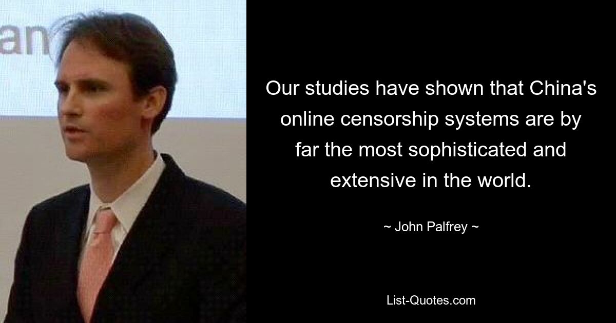 Our studies have shown that China's online censorship systems are by far the most sophisticated and extensive in the world. — © John Palfrey