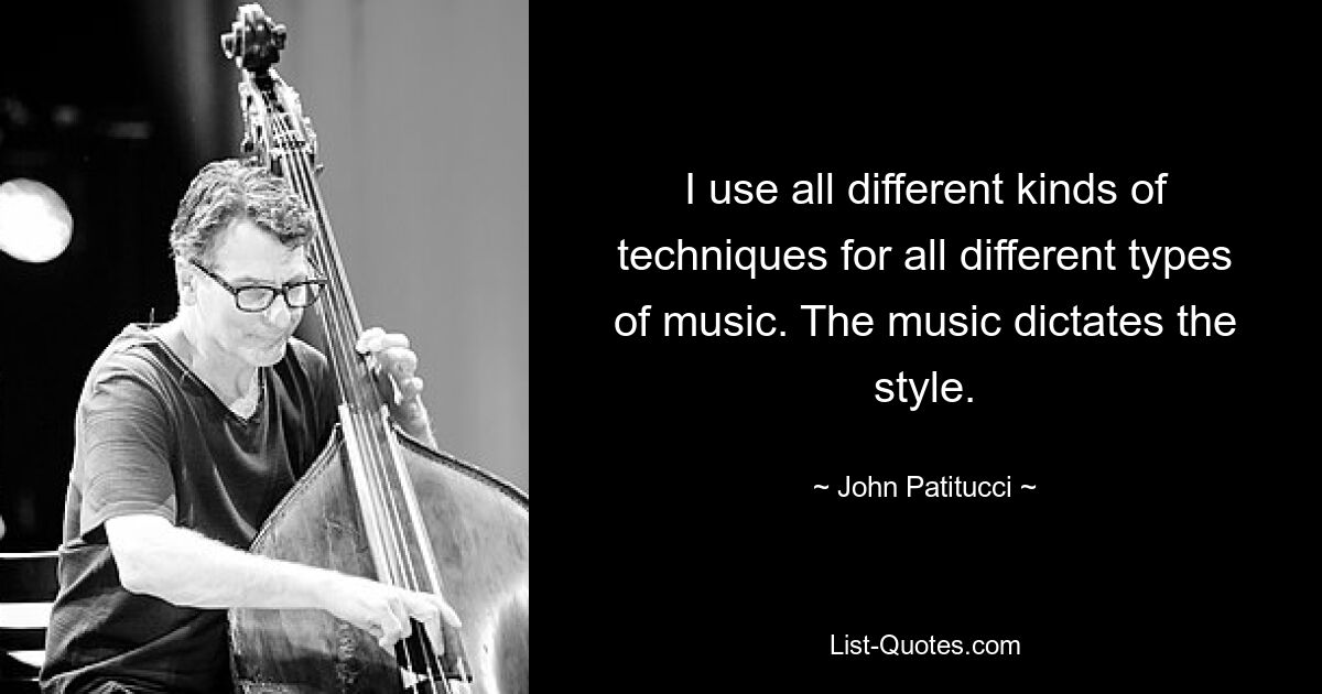 I use all different kinds of techniques for all different types of music. The music dictates the style. — © John Patitucci