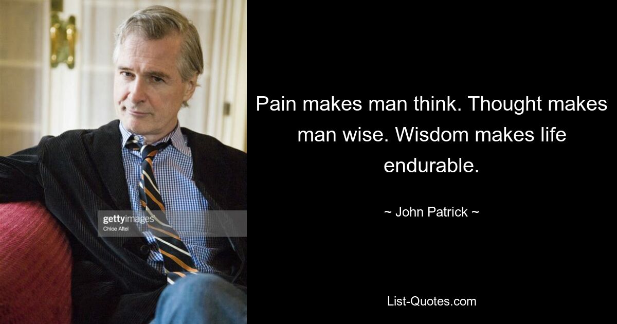 Pain makes man think. Thought makes man wise. Wisdom makes life endurable. — © John Patrick