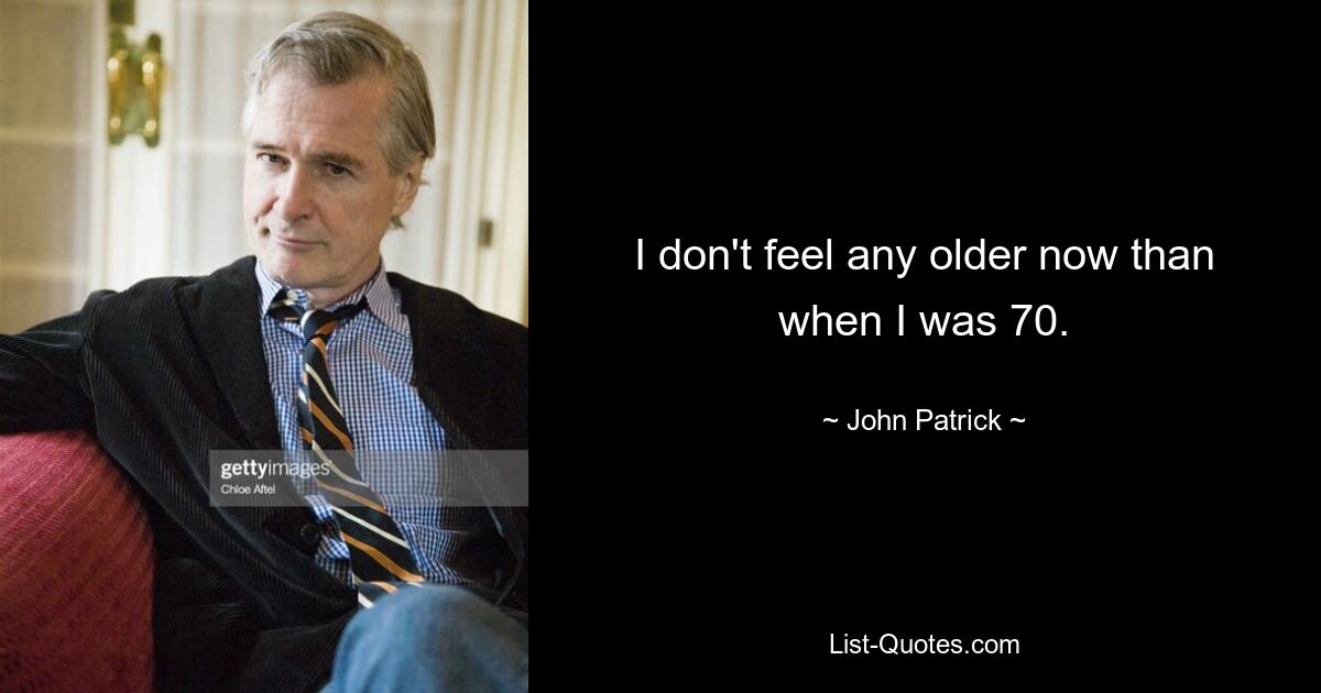 I don't feel any older now than when I was 70. — © John Patrick