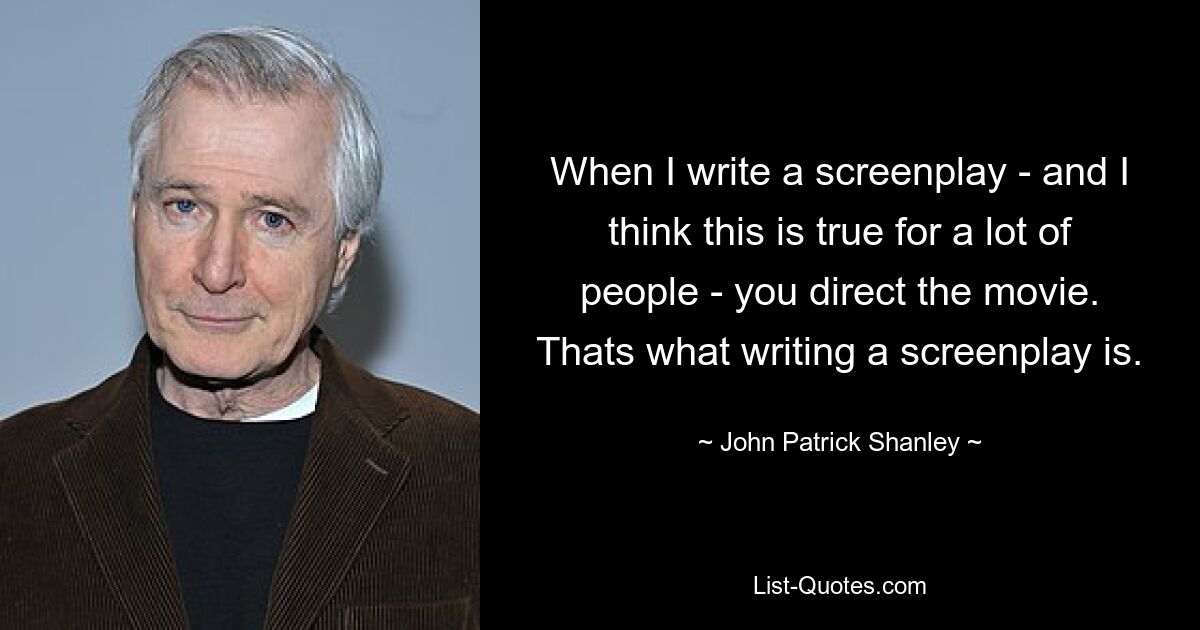 When I write a screenplay - and I think this is true for a lot of people - you direct the movie. Thats what writing a screenplay is. — © John Patrick Shanley