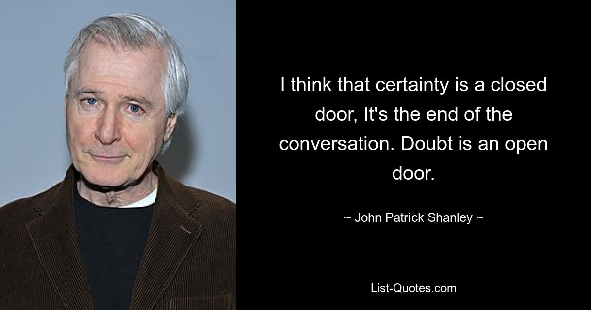 I think that certainty is a closed door, It's the end of the conversation. Doubt is an open door. — © John Patrick Shanley