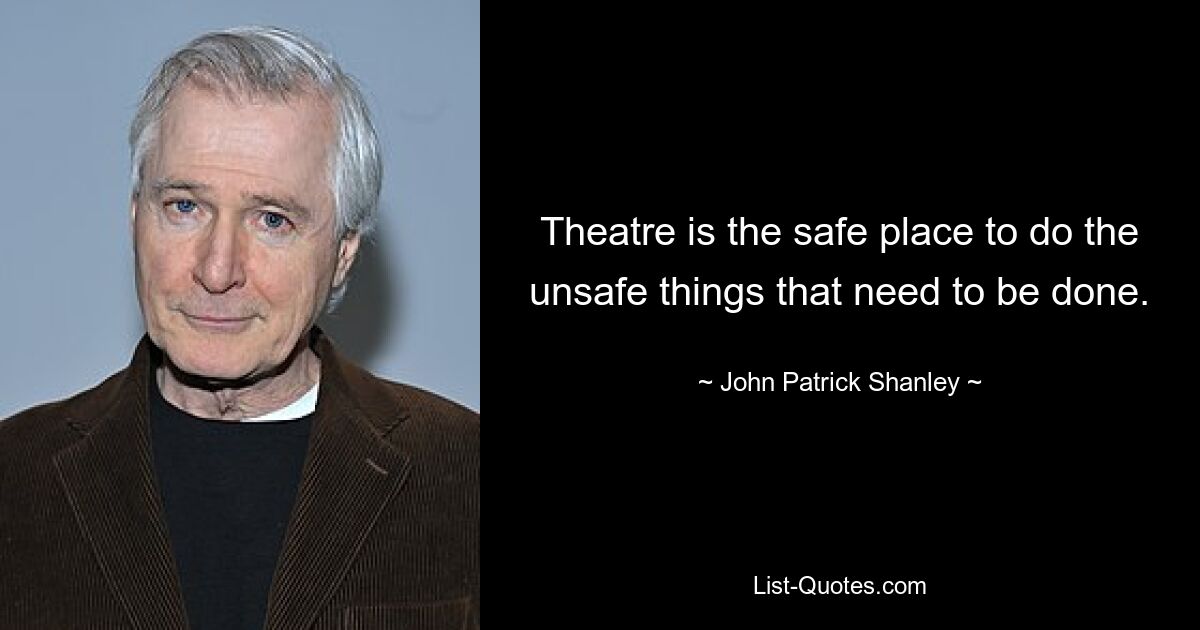 Theatre is the safe place to do the unsafe things that need to be done. — © John Patrick Shanley