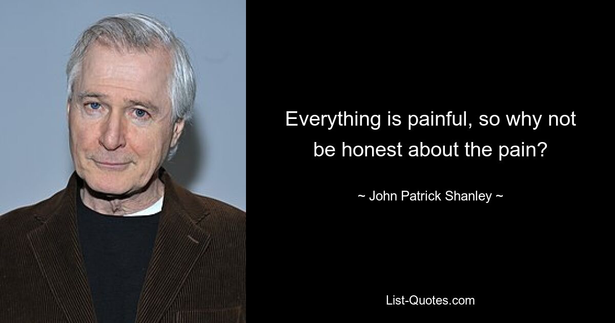 Everything is painful, so why not be honest about the pain? — © John Patrick Shanley