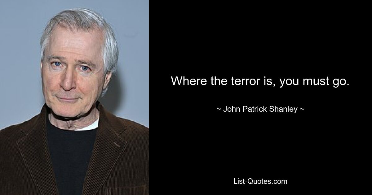 Where the terror is, you must go. — © John Patrick Shanley