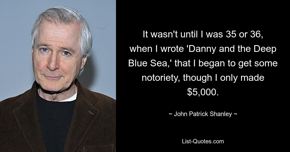 It wasn't until I was 35 or 36, when I wrote 'Danny and the Deep Blue Sea,' that I began to get some notoriety, though I only made $5,000. — © John Patrick Shanley