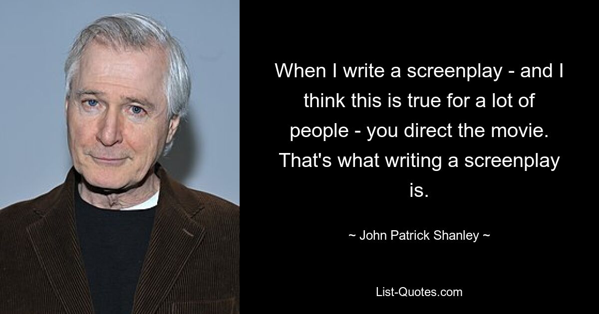 When I write a screenplay - and I think this is true for a lot of people - you direct the movie. That's what writing a screenplay is. — © John Patrick Shanley