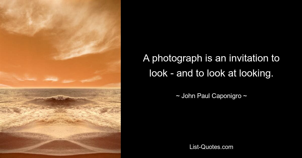 A photograph is an invitation to look - and to look at looking. — © John Paul Caponigro