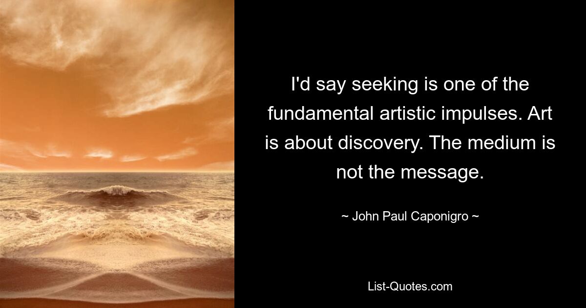 I'd say seeking is one of the fundamental artistic impulses. Art is about discovery. The medium is not the message. — © John Paul Caponigro