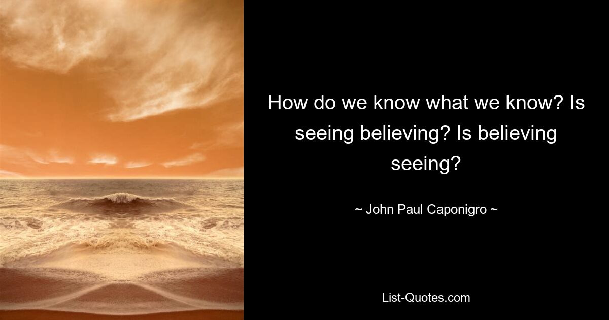 How do we know what we know? Is seeing believing? Is believing seeing? — © John Paul Caponigro