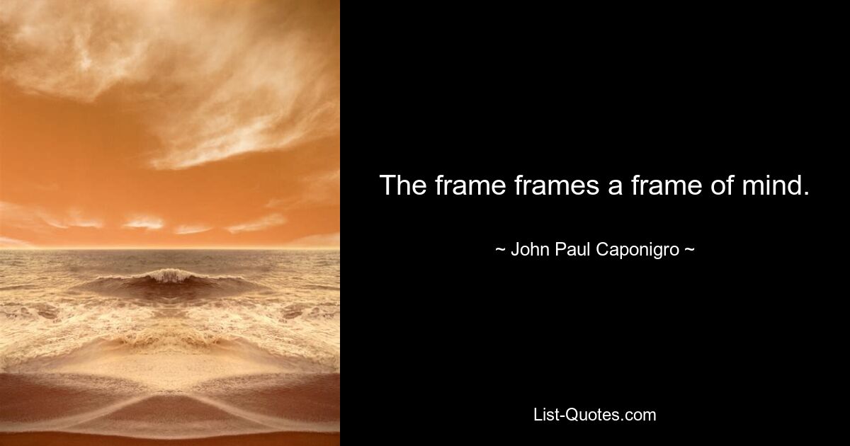 The frame frames a frame of mind. — © John Paul Caponigro