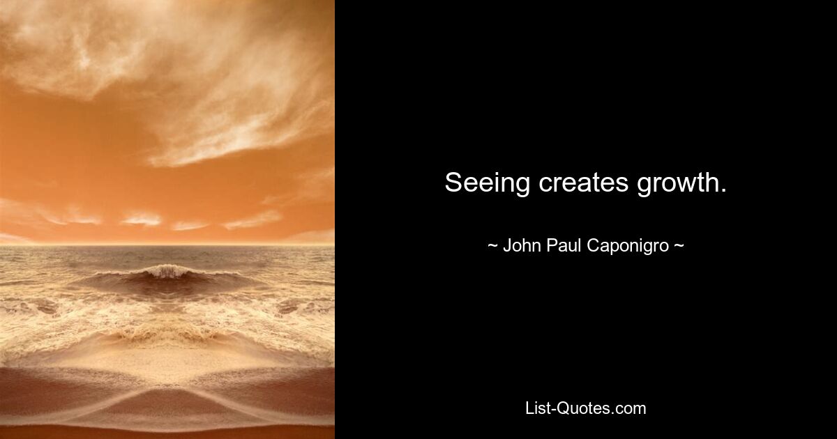 Seeing creates growth. — © John Paul Caponigro