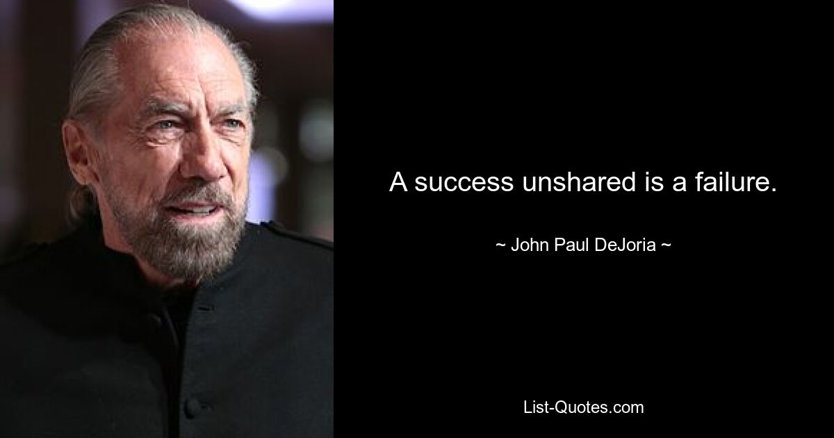 A success unshared is a failure. — © John Paul DeJoria