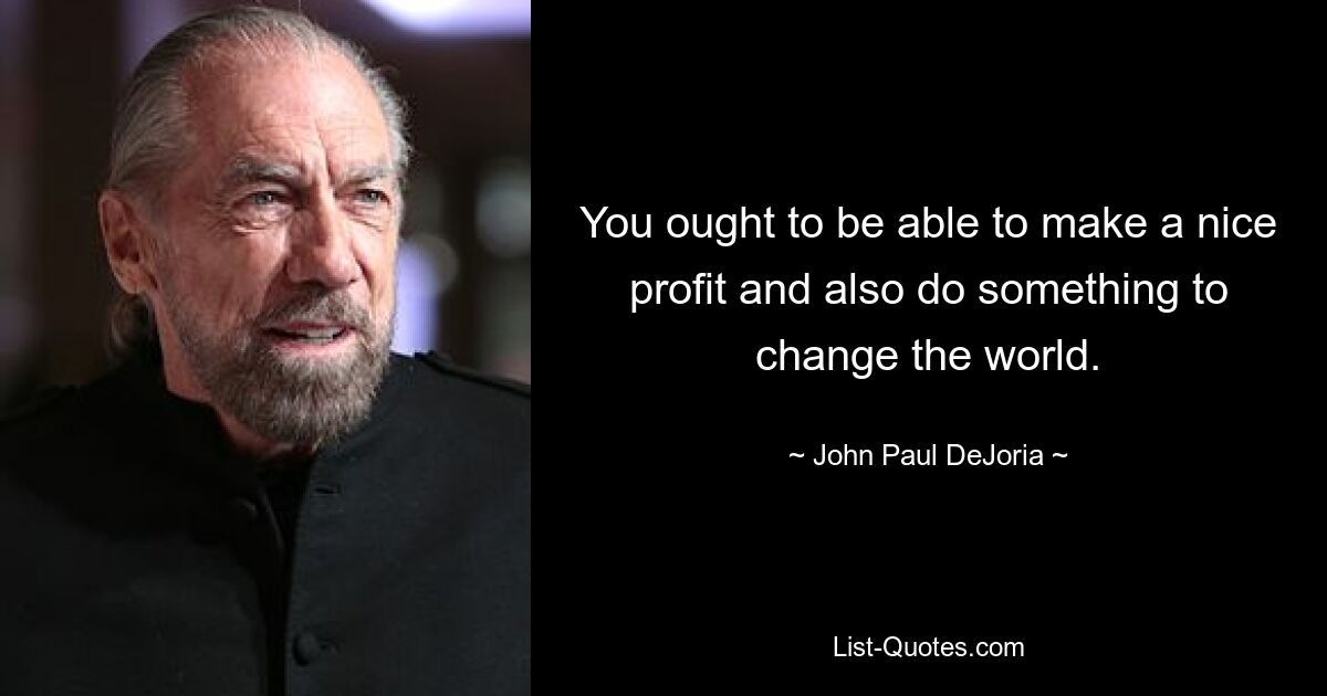 You ought to be able to make a nice profit and also do something to change the world. — © John Paul DeJoria