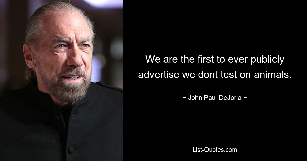 We are the first to ever publicly advertise we dont test on animals. — © John Paul DeJoria