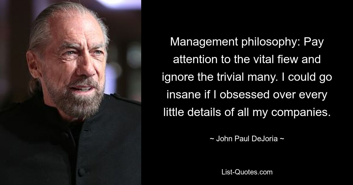 Management philosophy: Pay attention to the vital fiew and ignore the trivial many. I could go insane if I obsessed over every little details of all my companies. — © John Paul DeJoria