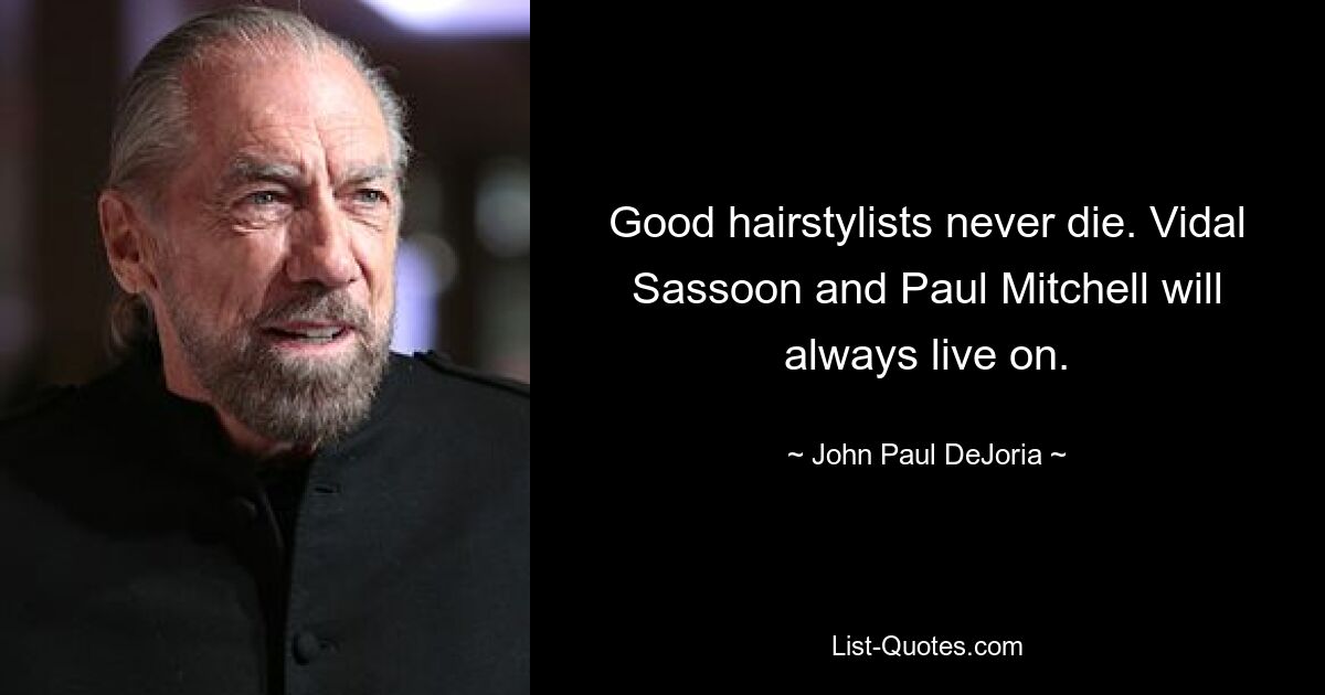 Good hairstylists never die. Vidal Sassoon and Paul Mitchell will always live on. — © John Paul DeJoria