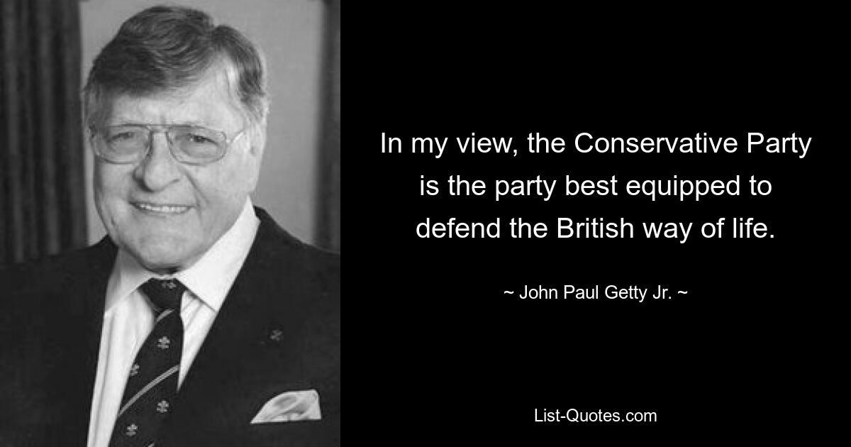 In my view, the Conservative Party is the party best equipped to defend the British way of life. — © John Paul Getty Jr.