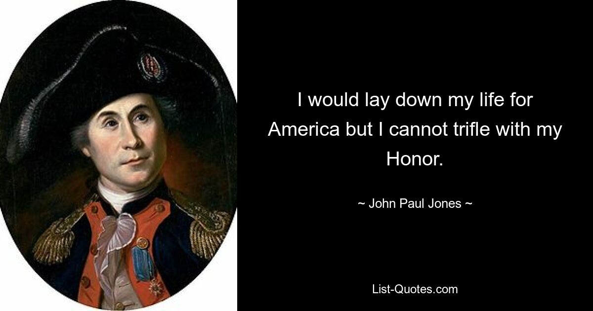 I would lay down my life for America but I cannot trifle with my Honor. — © John Paul Jones