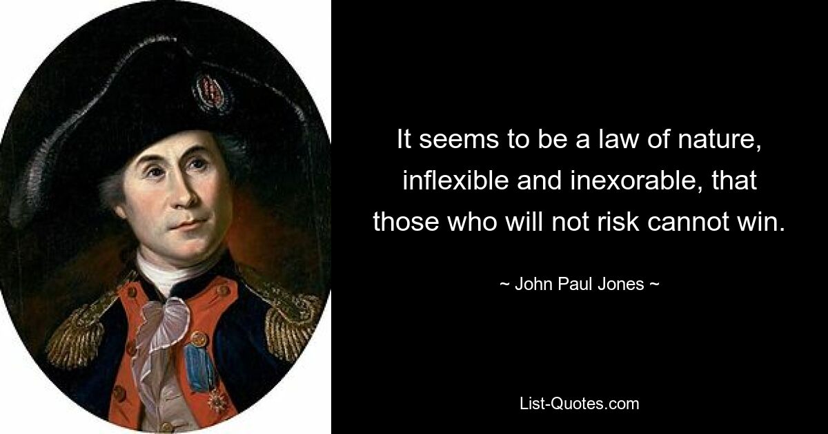 It seems to be a law of nature, inflexible and inexorable, that those who will not risk cannot win. — © John Paul Jones