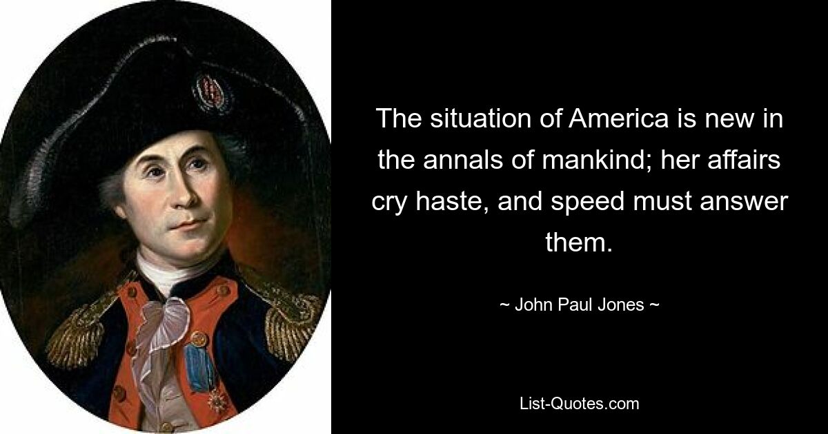 The situation of America is new in the annals of mankind; her affairs cry haste, and speed must answer them. — © John Paul Jones