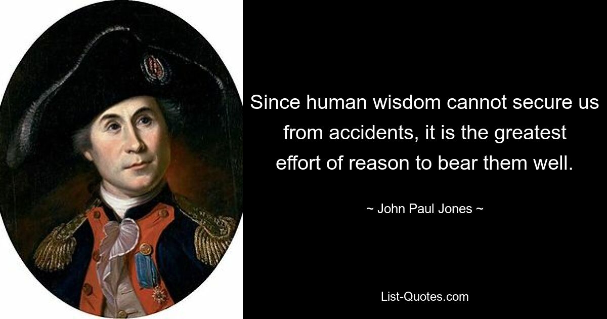 Since human wisdom cannot secure us from accidents, it is the greatest effort of reason to bear them well. — © John Paul Jones