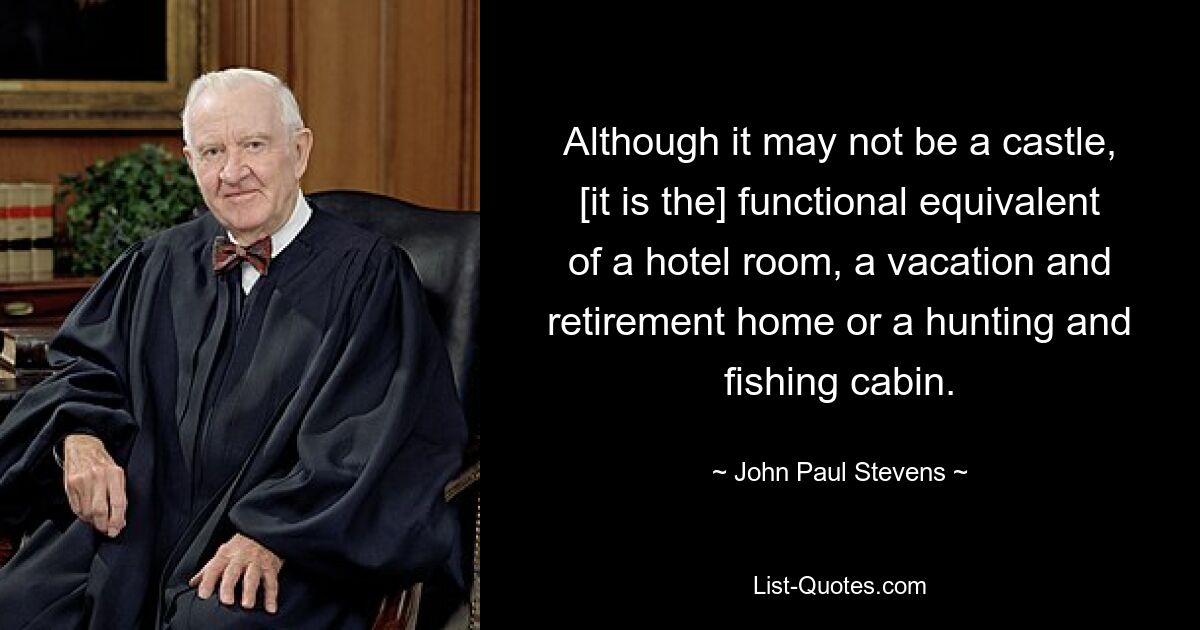 Although it may not be a castle, [it is the] functional equivalent of a hotel room, a vacation and retirement home or a hunting and fishing cabin. — © John Paul Stevens