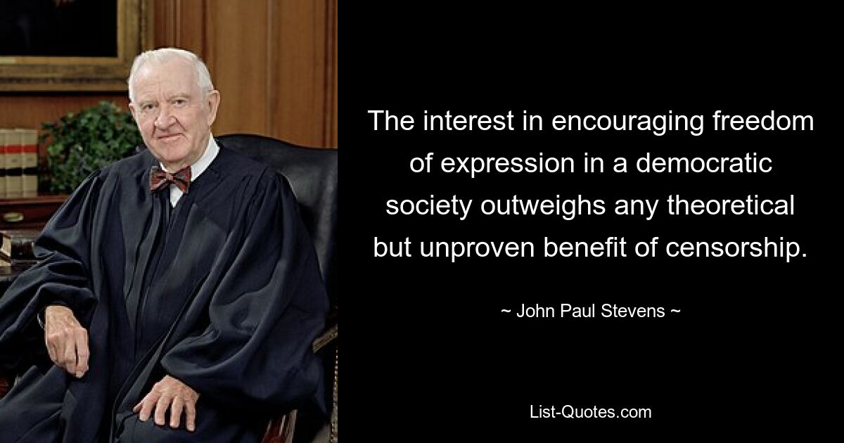 The interest in encouraging freedom of expression in a democratic society outweighs any theoretical but unproven benefit of censorship. — © John Paul Stevens