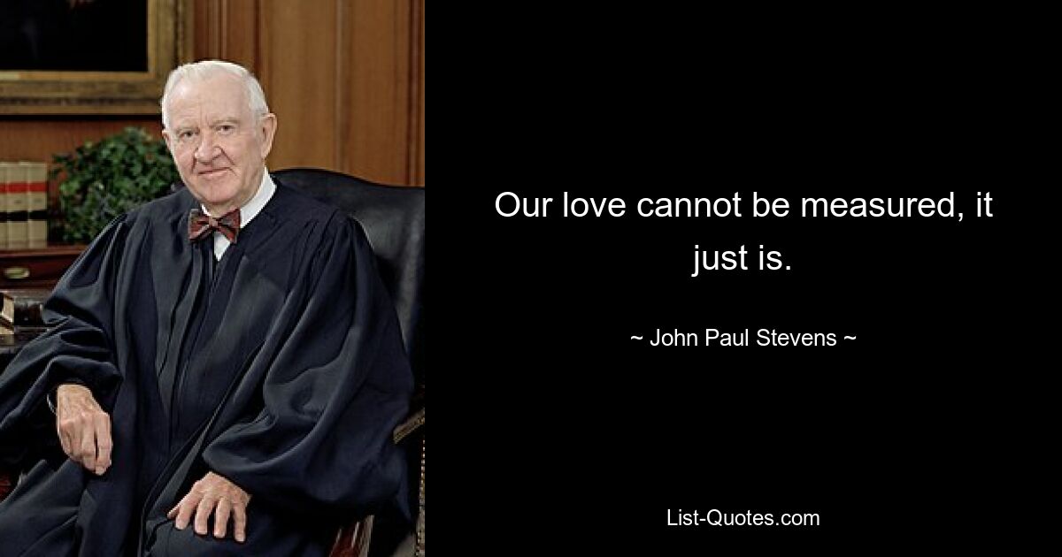 Our love cannot be measured, it just is. — © John Paul Stevens