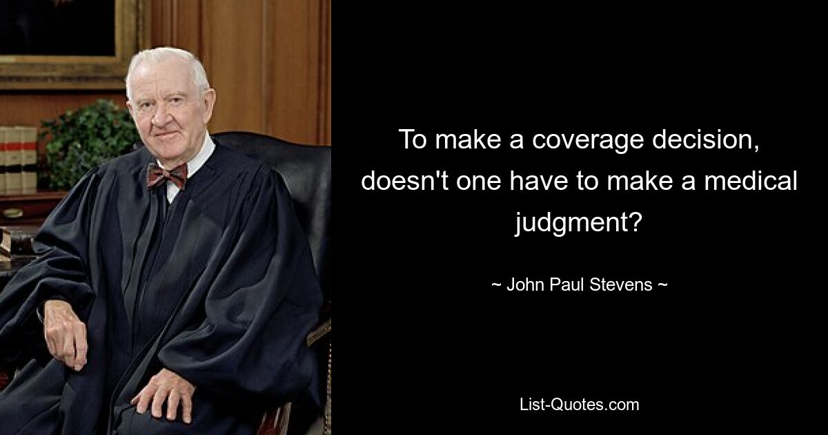 To make a coverage decision, doesn't one have to make a medical judgment? — © John Paul Stevens