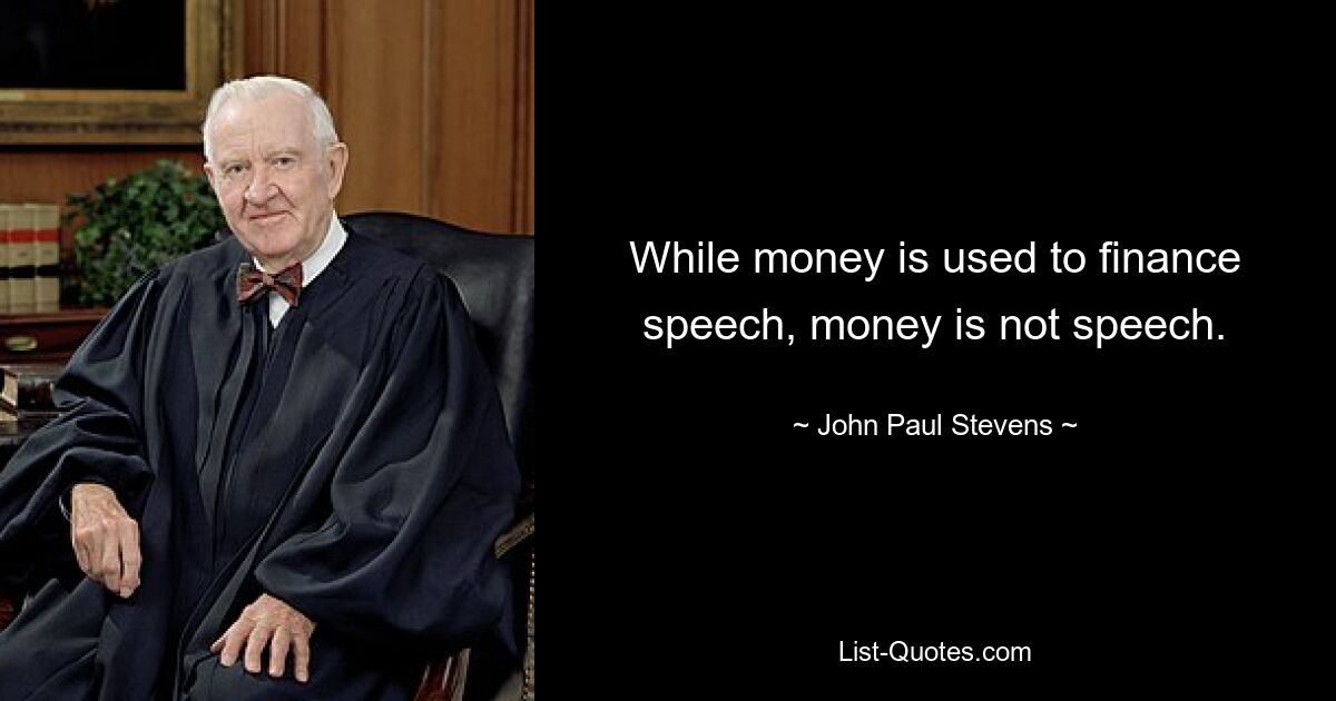 While money is used to finance speech, money is not speech. — © John Paul Stevens