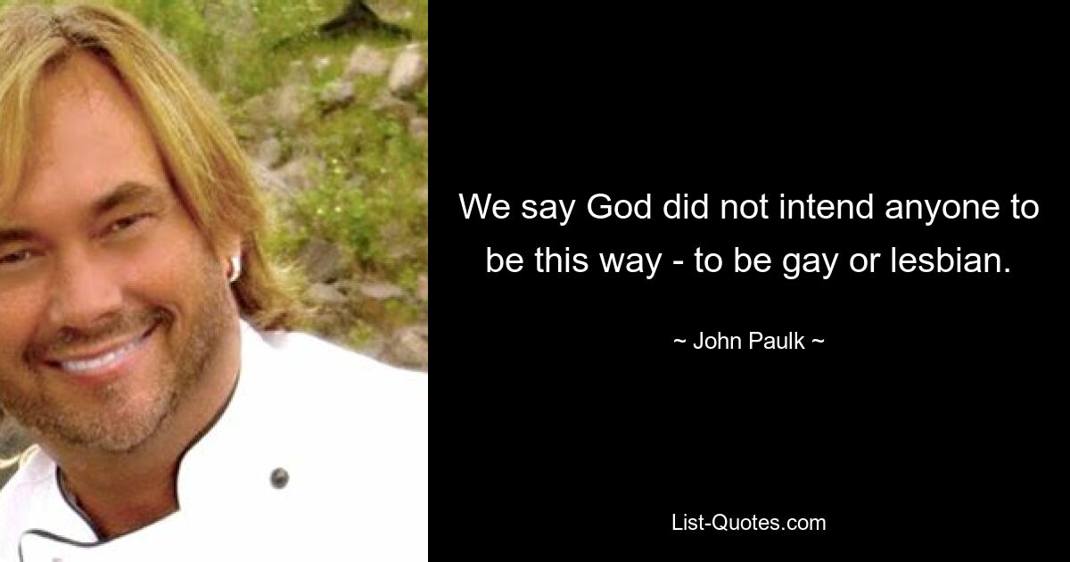 We say God did not intend anyone to be this way - to be gay or lesbian. — © John Paulk