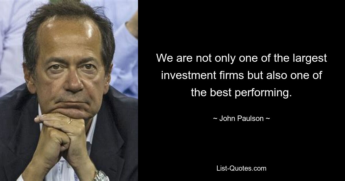 We are not only one of the largest investment firms but also one of the best performing. — © John Paulson