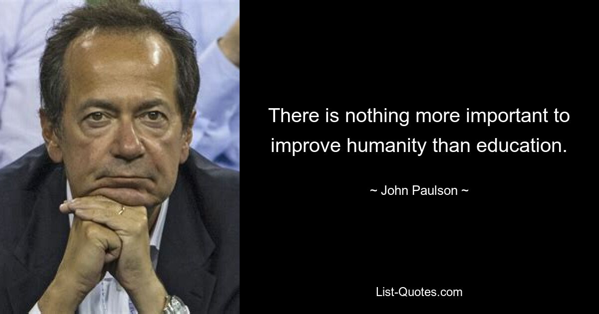 There is nothing more important to improve humanity than education. — © John Paulson