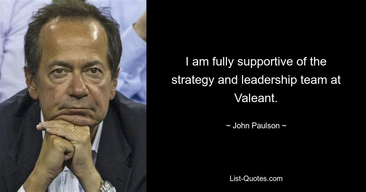 I am fully supportive of the strategy and leadership team at Valeant. — © John Paulson