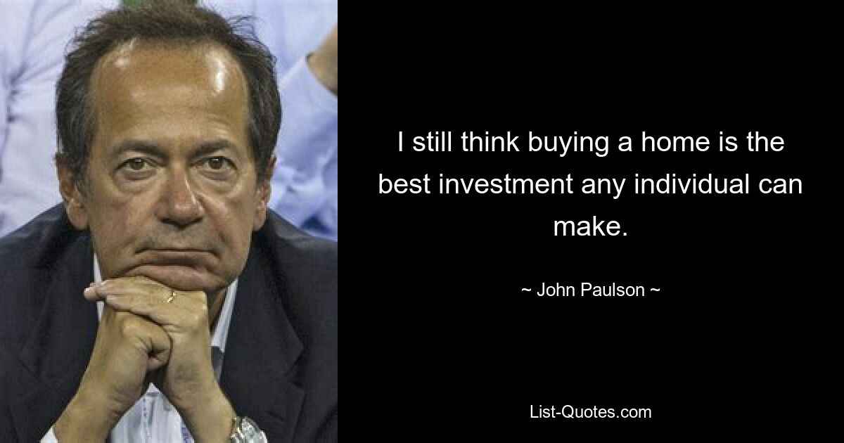 I still think buying a home is the best investment any individual can make. — © John Paulson