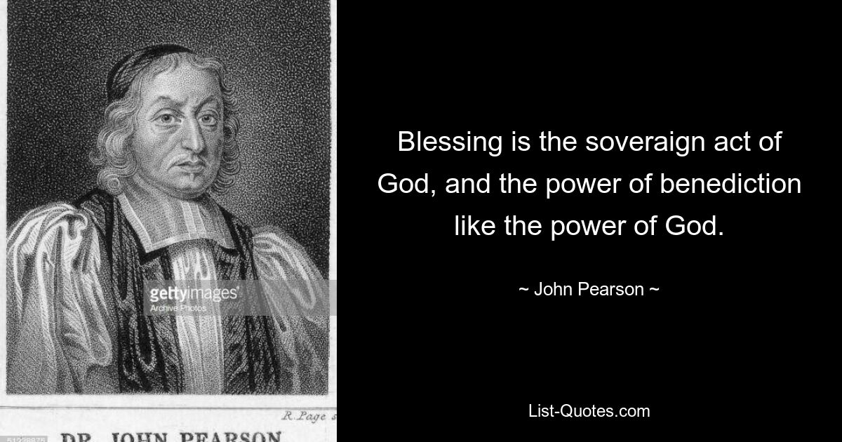 Blessing is the soveraign act of God, and the power of benediction like the power of God. — © John Pearson