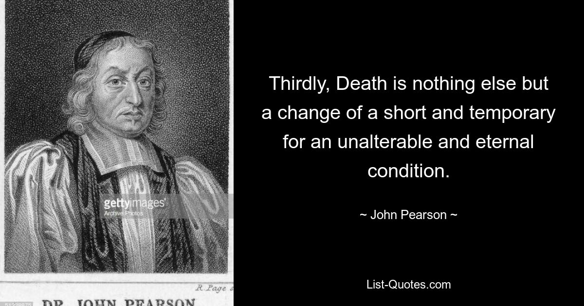 Thirdly, Death is nothing else but a change of a short and temporary for an unalterable and eternal condition. — © John Pearson