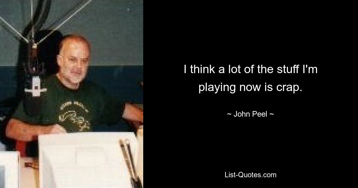 I think a lot of the stuff I'm playing now is crap. — © John Peel