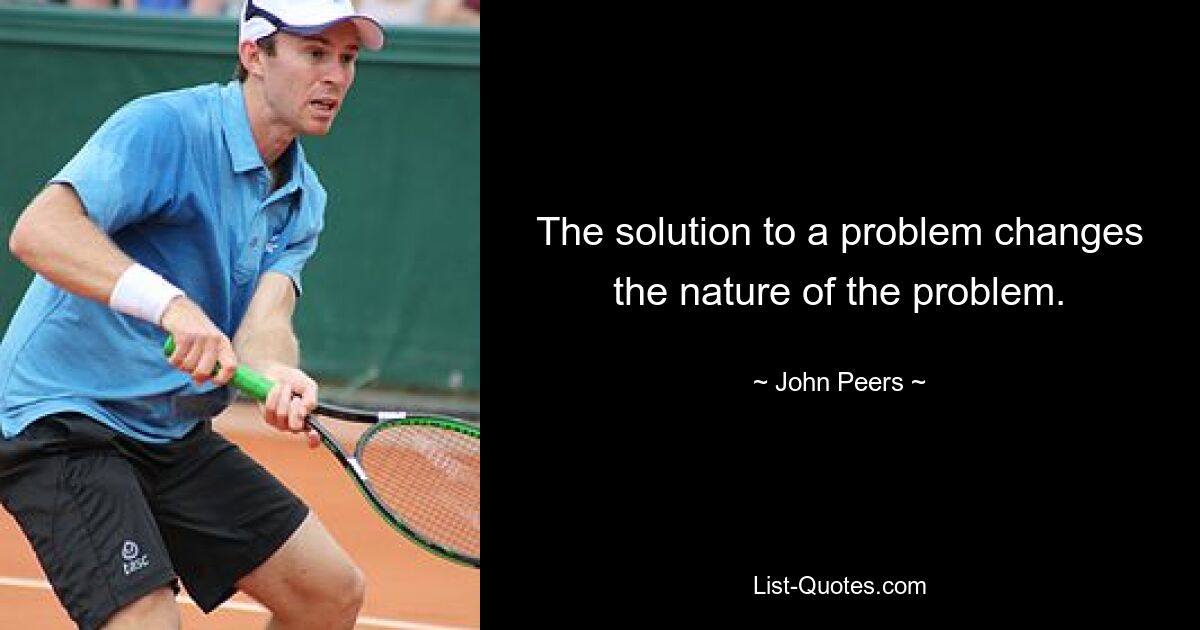 The solution to a problem changes the nature of the problem. — © John Peers