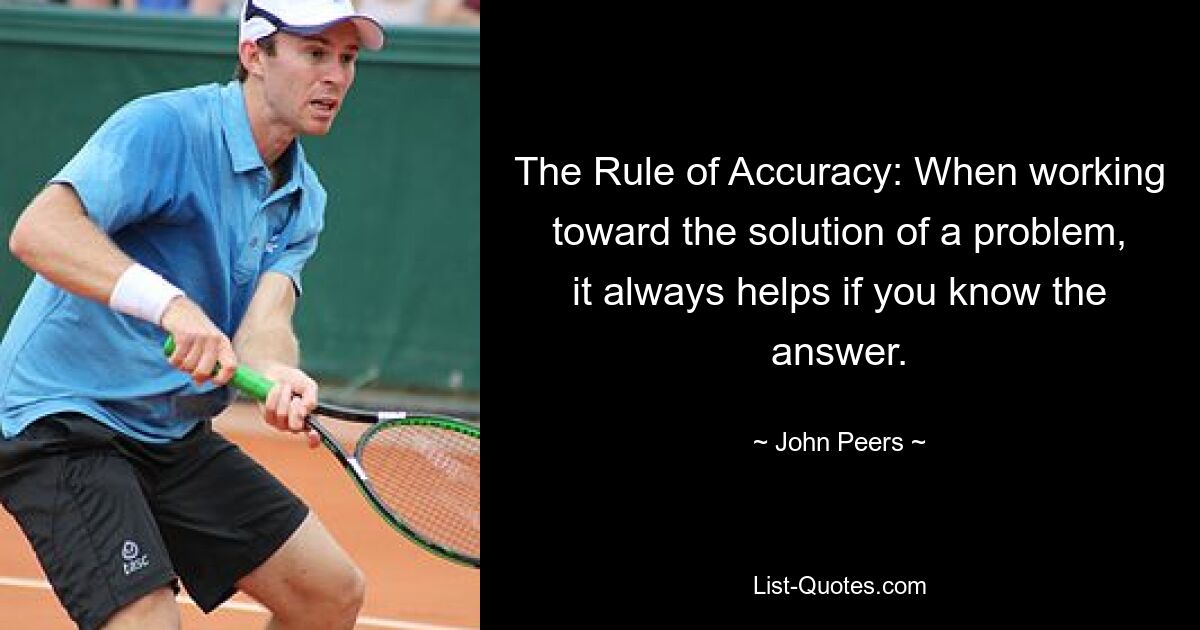 The Rule of Accuracy: When working toward the solution of a problem, it always helps if you know the answer. — © John Peers